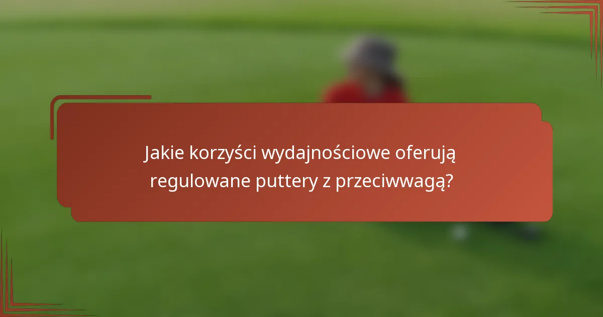 Jakie korzyści wydajnościowe oferują regulowane puttery z przeciwwagą?