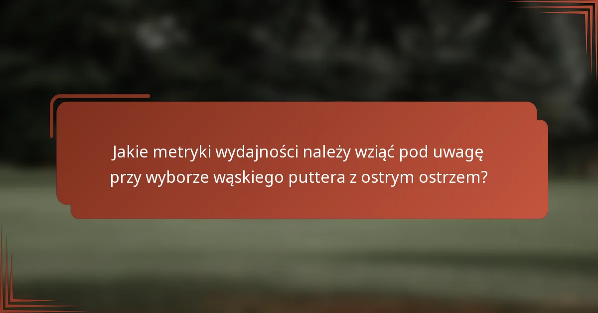 Jakie metryki wydajności należy wziąć pod uwagę przy wyborze wąskiego puttera z ostrym ostrzem?