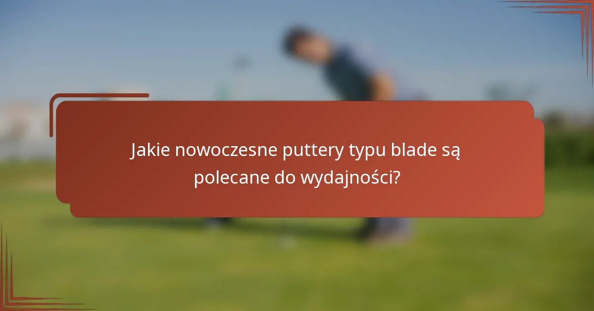 Jakie nowoczesne puttery typu blade są polecane do wydajności?