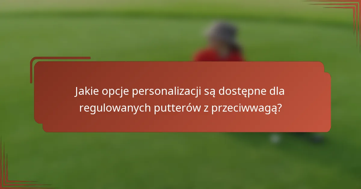Jakie opcje personalizacji są dostępne dla regulowanych putterów z przeciwwagą?