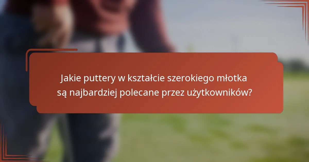 Jakie puttery w kształcie szerokiego młotka są najbardziej polecane przez użytkowników?