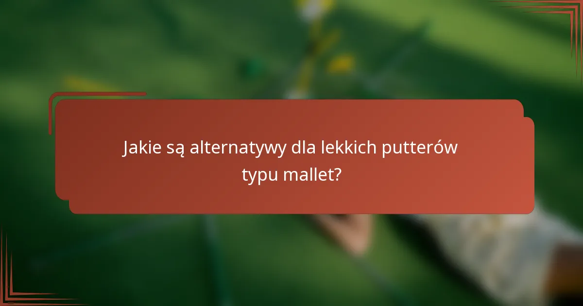 Jakie są alternatywy dla lekkich putterów typu mallet?