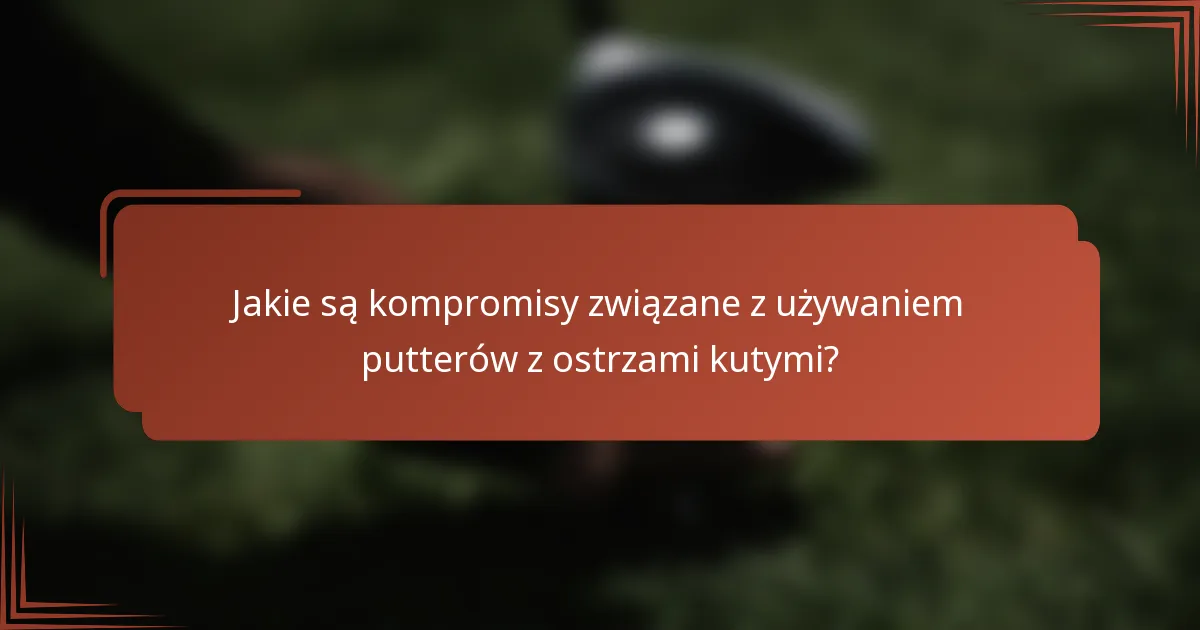 Jakie są kompromisy związane z używaniem putterów z ostrzami kutymi?