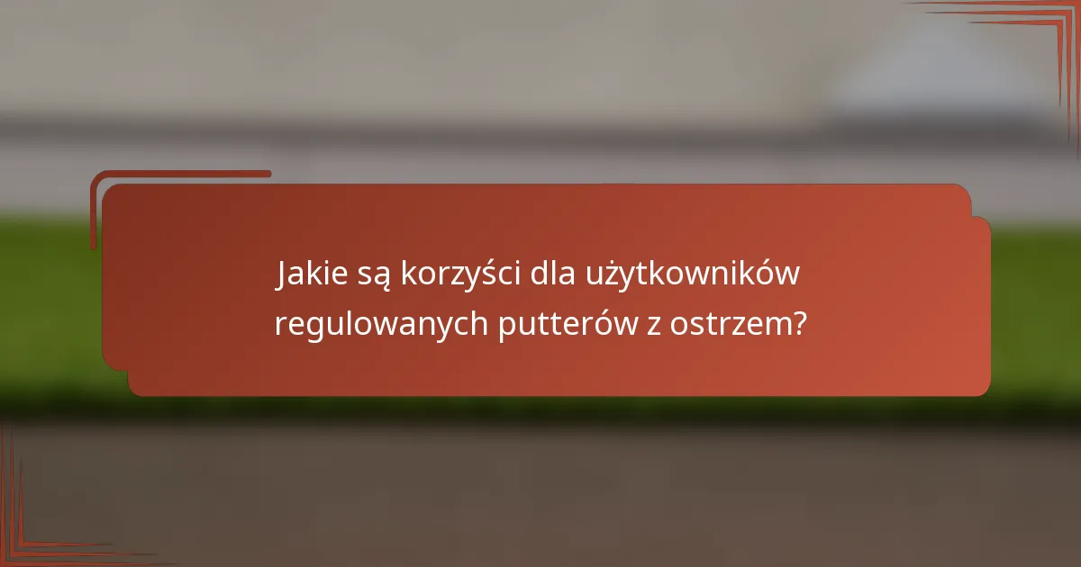 Jakie są korzyści dla użytkowników regulowanych putterów z ostrzem?