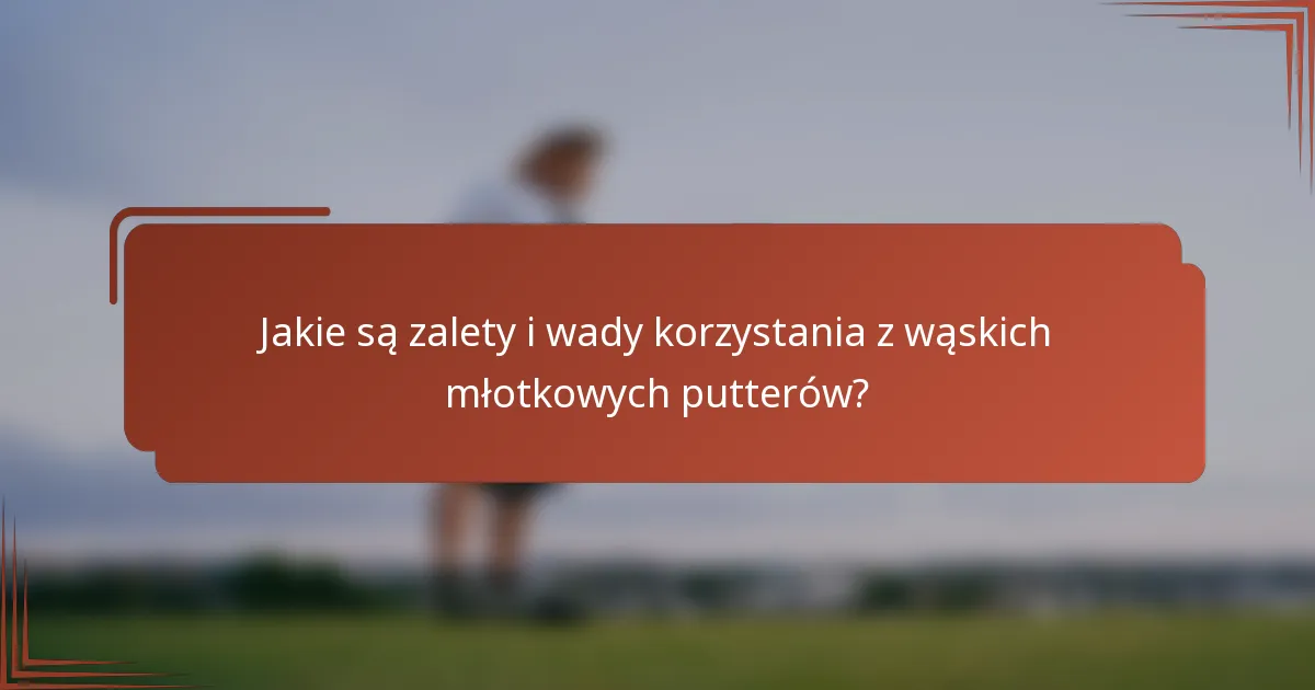 Jakie są zalety i wady korzystania z wąskich młotkowych putterów?