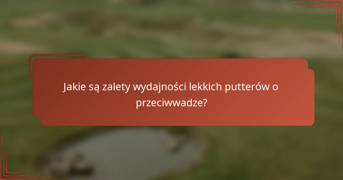 Jakie są zalety wydajności lekkich putterów o przeciwwadze?