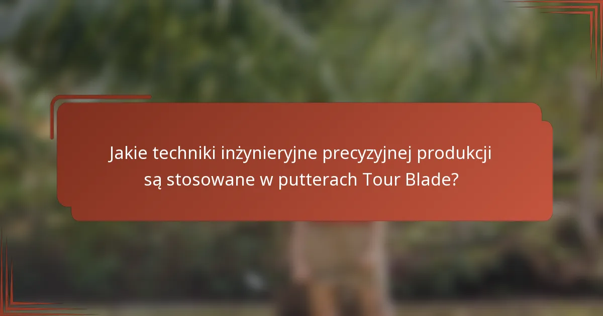 Jakie techniki inżynieryjne precyzyjnej produkcji są stosowane w putterach Tour Blade?
