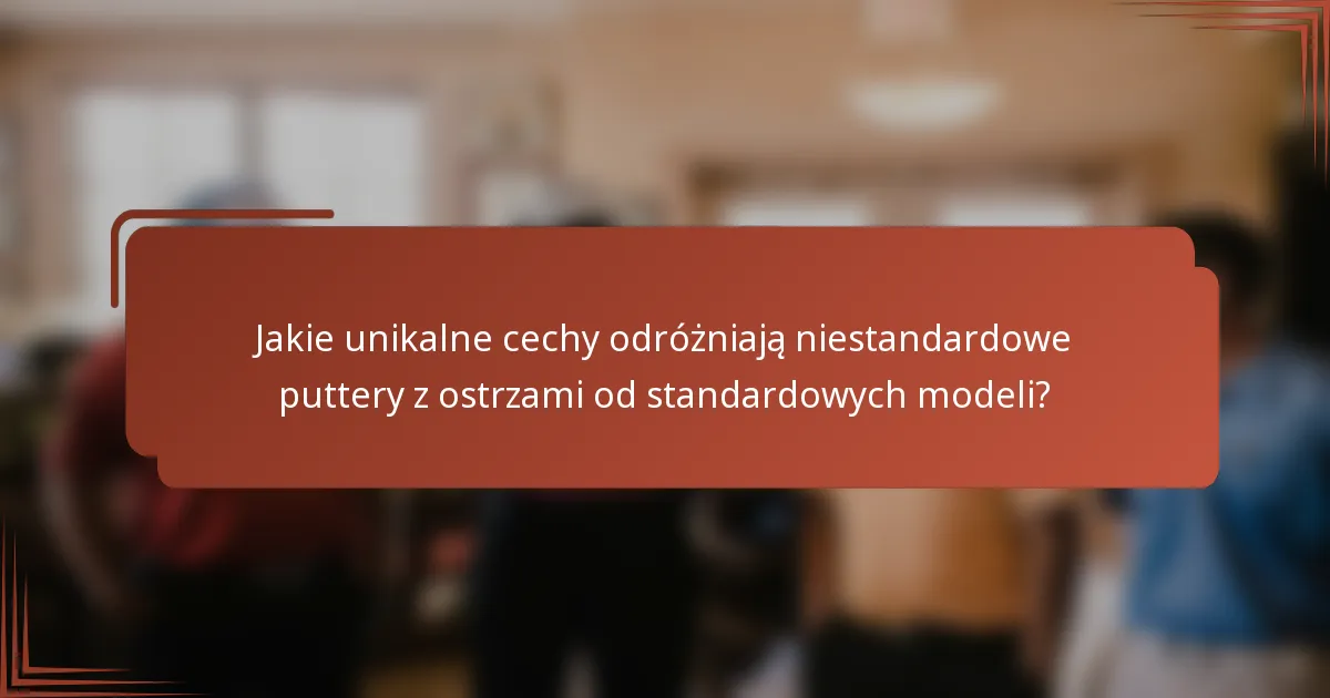 Jakie unikalne cechy odróżniają niestandardowe puttery z ostrzami od standardowych modeli?
