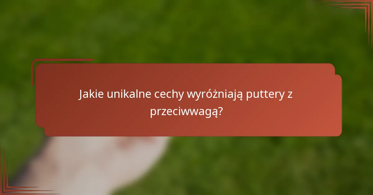Jakie unikalne cechy wyróżniają puttery z przeciwwagą?
