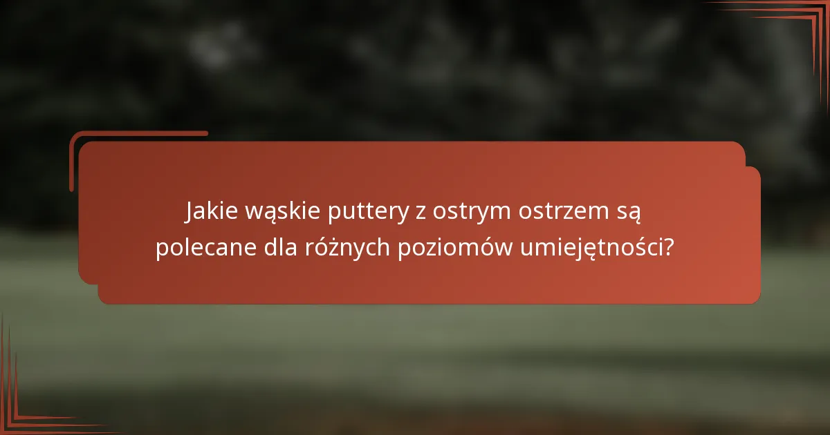 Jakie wąskie puttery z ostrym ostrzem są polecane dla różnych poziomów umiejętności?