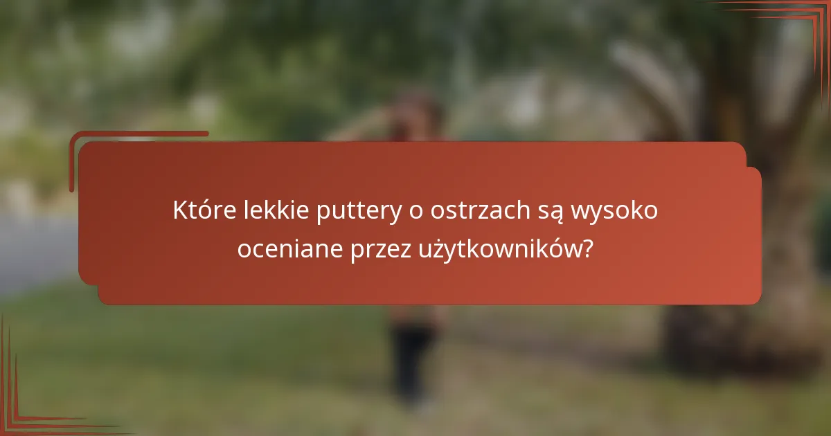Które lekkie puttery o ostrzach są wysoko oceniane przez użytkowników?