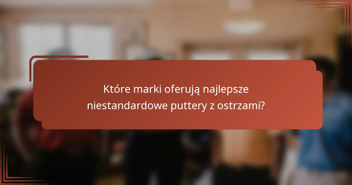 Które marki oferują najlepsze niestandardowe puttery z ostrzami?