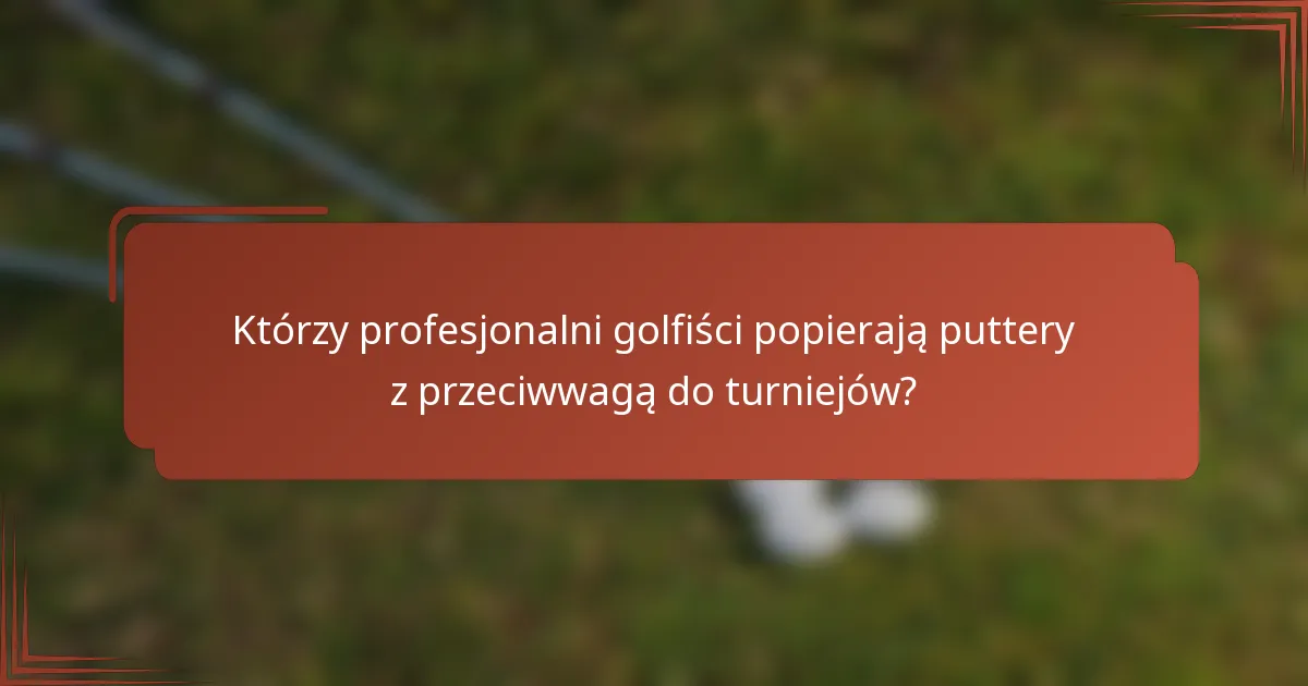 Którzy profesjonalni golfiści popierają puttery z przeciwwagą do turniejów?