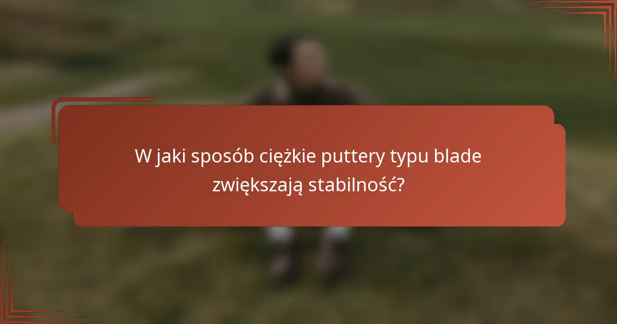 W jaki sposób ciężkie puttery typu blade zwiększają stabilność?