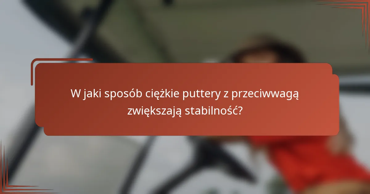 W jaki sposób ciężkie puttery z przeciwwagą zwiększają stabilność?